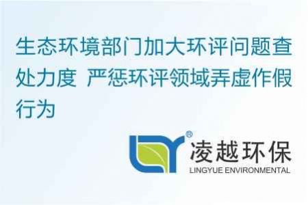 生态环境部门加大环评问题查处力度 严惩环评领域弄虚作假行为