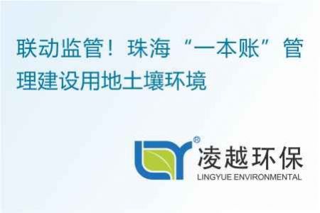 联动监管！珠海“一本账”管理建设用地土壤环境