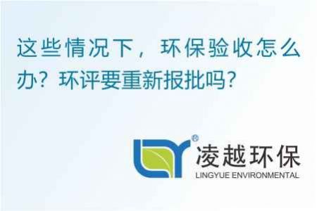 这些情况下，环保验收怎么办？环评要重新报批吗？