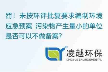 罚！未按环评批复要求编制环境应急预案 污染物产生量小的单位是否可以不做备案？