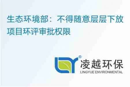 生态环境部：不得随意层层下放项目环评审批权限